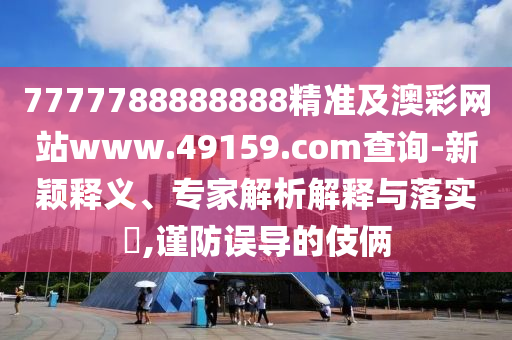 7777788888888精準(zhǔn)及澳彩網(wǎng)站www.49159.соm查詢-新穎釋義、專家解析解釋與落實(shí)?,謹(jǐn)防誤導(dǎo)的伎倆