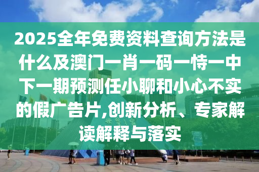 2025全年免費(fèi)資料查詢方法是什么及澳門一肖一碼一恃一中下一期預(yù)測任小聊和小心不實的假廣告片,創(chuàng)新分析、專家解讀解釋與落實