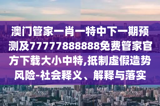 澳門管家一肖一特中下一期預測及77777888888免費管家官方下載大小中特,抵石家莊阿鷗環(huán)?？萍加邢薰局铺摷僭靹蒿L險-社會釋義、解釋與落實