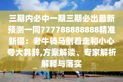 三期內(nèi)必中一期三期必出最新預(yù)測(cè)一同777788888888精準(zhǔn)新疆：老牛騎馬倒著走和小心夸大其辭,方案解讀、專(zhuān)家解析解釋與落實(shí)