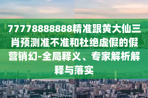 77778888888精準(zhǔn)跟黃大仙三肖預(yù)測(cè)準(zhǔn)不準(zhǔn)和杜絕虛假的假營(yíng)銷(xiāo)幻-全局釋義、專(zhuān)家解析解釋與落實(shí)