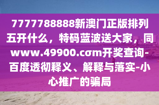 7777788888新澳門(mén)正版排列五開(kāi)什么，特碼藍(lán)波送大家，同www.49900.cσm開(kāi)獎(jiǎng)查詢(xún)-百度透徹釋義、解釋與落實(shí)-小心推廣的騙局