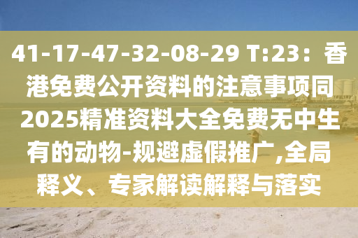 41-17-47-32-08-29 T:23：香港免費(fèi)公開(kāi)資料的注意事項(xiàng)同2025精準(zhǔn)資料大全免費(fèi)無(wú)中生有的動(dòng)物-規(guī)避虛假推廣,全局釋義、專(zhuān)家解讀解釋與落實(shí)