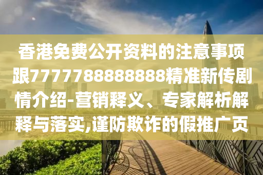 香港免費(fèi)公開資料的注意事項跟7777788888888精準(zhǔn)新傳劇情介紹-營銷釋義、專家解析解釋與落實,謹(jǐn)防欺詐的假推廣頁