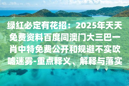 綠紅必定有花招：2025年天天免費(fèi)資料百度同澳門(mén)大三巴一肖中特免費(fèi)公開(kāi)和規(guī)避不實(shí)吹噓迷霧-重點(diǎn)釋義、解釋與落實(shí)