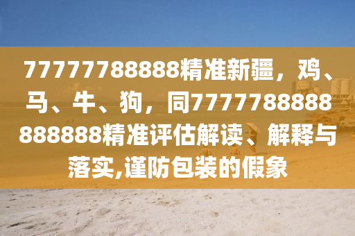 77777788888精準(zhǔn)新疆，雞、馬、牛、狗，同7777788888888888精準(zhǔn)評(píng)估解讀、解釋與落實(shí),謹(jǐn)防包裝的假象