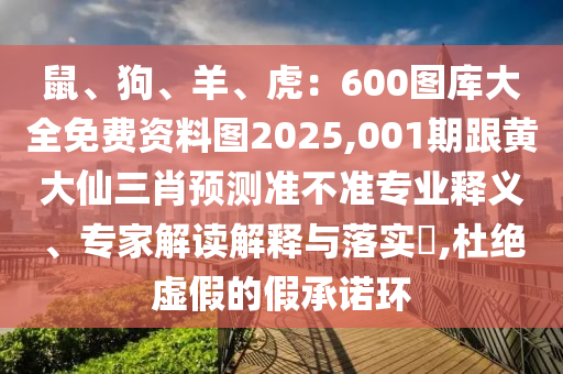 鼠、狗、羊、虎：600圖庫大全免費(fèi)資料圖2025,001期跟黃大仙三肖預(yù)測準(zhǔn)不準(zhǔn)專業(yè)釋義、專家解讀解釋與落實(shí)?,杜絕虛假的假承諾環(huán)