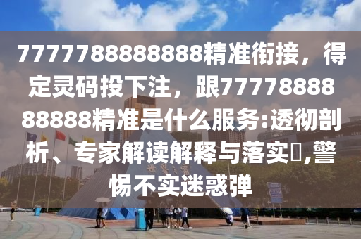 7777788888888精準(zhǔn)銜接，得定靈碼投下注，跟7777888888888精準(zhǔn)是什么服務(wù):透徹剖析、專家解讀解釋與落實?,警惕不實迷惑彈