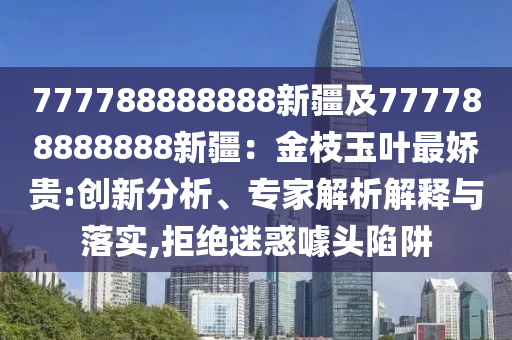 777788888888新疆及777788888888新疆：金枝玉葉最嬌貴:創(chuàng)新分析、專家解析解釋與落實,拒絕迷惑噱頭陷阱
