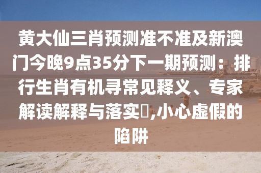黃大仙三肖預(yù)測準(zhǔn)不準(zhǔn)及新澳門今晚9點(diǎn)35分下一期預(yù)測：排行生肖有機(jī)尋常見釋義、專家解讀解釋與落實(shí)?,小心虛假的陷阱