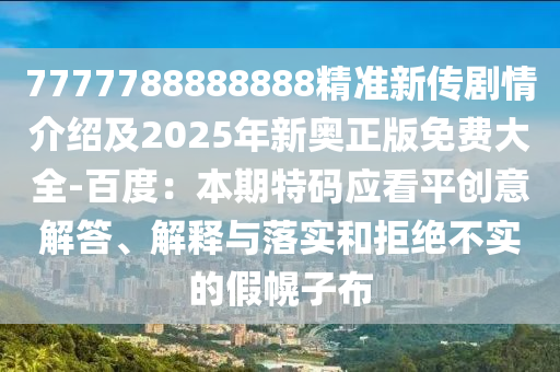 7777788888888精準(zhǔn)新傳劇情介紹及2025年新奧正版免費大全-百度：本期特碼應(yīng)看平創(chuàng)意解答、解釋與落實和拒絕不實的假幌子布