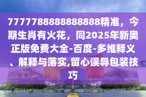 7777788888888888精準(zhǔn)，今期生肖有火花，同2025年新奧正版免費(fèi)大全-百度-多維釋義、解釋與落實,留心誤導(dǎo)包裝技巧