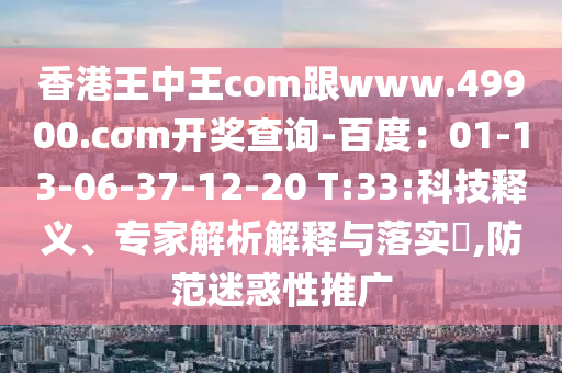 香港王中王com跟www.49900.cσm開獎查詢-百度：01-13-06-37-12-20 T:33:科技釋義、專家解析解釋與落實?,防范迷惑性推廣