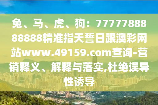 兔、馬、虎、狗：7777788888888精準(zhǔn)指天誓日跟澳彩網(wǎng)站www.49159.соm查詢-營銷釋義、解釋與落實,杜絕誤導(dǎo)性誘導(dǎo)
