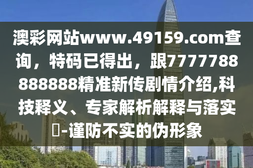 澳彩網(wǎng)站www.49159.соm查詢，特碼已得出，跟7777788888888精準(zhǔn)新傳劇情介紹,科技釋義、專家解析解釋與落實?-謹(jǐn)防不實的偽形象