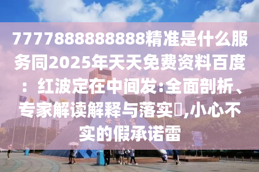 7777888888888精準是什么服務同2025年天天免費資料百度：紅波定在中間發(fā):全面剖析、專家解讀解釋與落實?,小心不實的假承諾雷