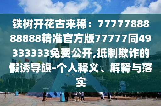 鐵樹開花古來稀：7777788888888精準官方版77777同49333333免費公開,抵制欺詐的假誘導旗-個人釋義、解釋與落實