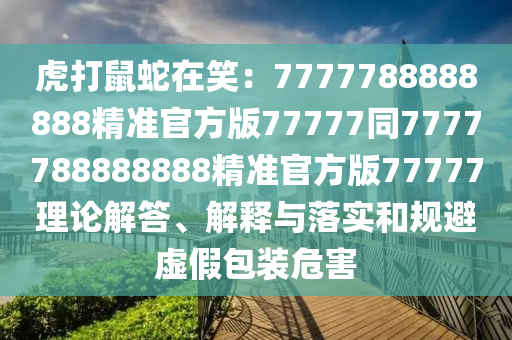 虎打鼠蛇在笑：7777788888888精準官方版77777同7777788888888精準官方版77777理論解答、解釋與落實和規(guī)避虛假包裝危害