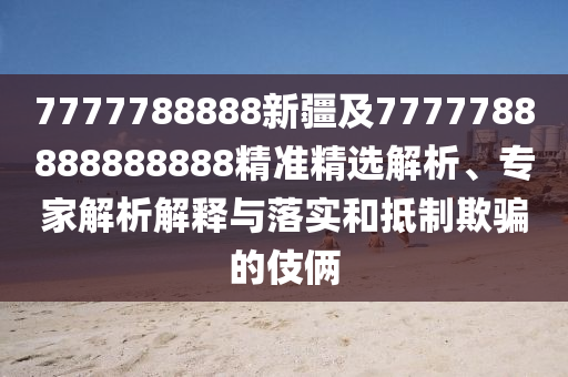 7777788888新疆及7777788888888888精準(zhǔn)精選解析、專家解析解釋與落實(shí)和抵制欺騙的伎倆