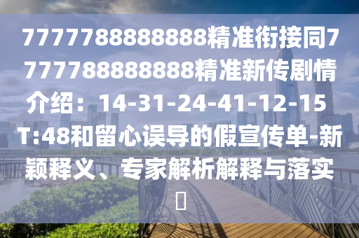 7777788888888精準(zhǔn)銜接同7777788888888精準(zhǔn)新傳劇情介紹：14-31-24-41-12-15 T:48和留心誤導(dǎo)的假宣傳單-新穎釋義、專家解析解釋與落實(shí)?