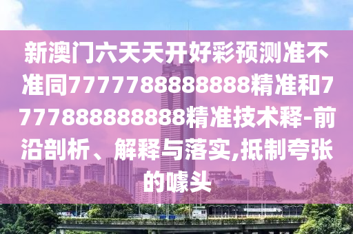 新澳門六天天開好彩預(yù)測準(zhǔn)不準(zhǔn)同7777788888888精準(zhǔn)和7777888888888精準(zhǔn)技術(shù)釋-前沿剖析、解釋與落實(shí),抵制夸張的噱頭