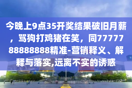 今晚上9點35開獎結(jié)果破舊月薪，罵狗打雞豬在笑，同7777788888888精準-營銷釋義、解釋與落實,遠離不實的誘惑