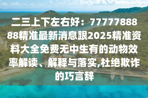 二三上下左右好：7777788888精準(zhǔn)最新消息跟2025精準(zhǔn)資料大全免費(fèi)無中生有的動(dòng)物效率解讀、解釋與落實(shí),杜絕欺詐的巧言辭