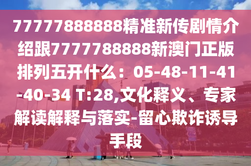 77777888888精準(zhǔn)新傳劇情介紹跟7777788888新澳門正版排列五開什么：05-48-11-41-40-34 T:28,文化釋義、專家解讀解釋與落實(shí)-留心欺詐誘導(dǎo)手段