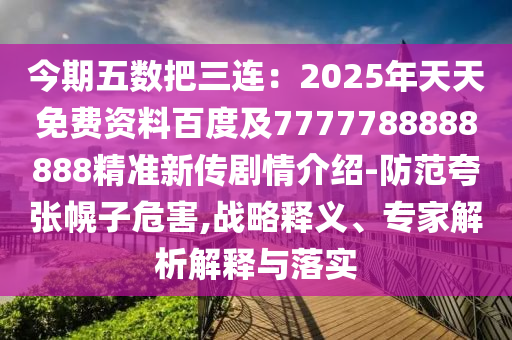 今期五數(shù)把三連：2025年天天免費(fèi)資料百度及7777788888888精準(zhǔn)新傳劇情介紹-防范夸張幌子危害,戰(zhàn)略釋義、專家解析解釋與落實(shí)