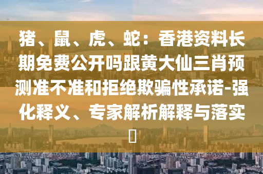 豬、鼠、虎、蛇：香港資料長期免費(fèi)公開嗎跟黃大仙三肖預(yù)測(cè)準(zhǔn)不準(zhǔn)和拒絕欺騙性承諾-強(qiáng)化釋義、專家解析解釋與落實(shí)?