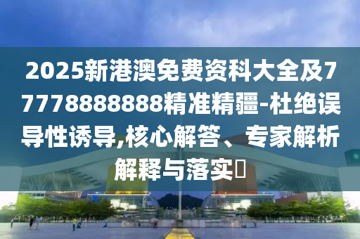 2025新港澳免費資科大全及77778888888精準(zhǔn)精疆-杜絕誤導(dǎo)性誘導(dǎo),核心解答、專家解析解釋與落實?