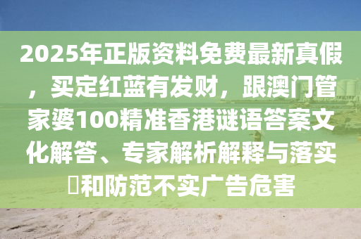 2025年正版資料免費(fèi)最新真假，買定紅藍(lán)有發(fā)財(cái)，跟澳門管家婆100精準(zhǔn)香港謎語答案文化解答、專家解析解釋與落實(shí)?和防范不實(shí)廣告危害
