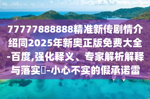 77777888888精準(zhǔn)新傳劇情介紹同2025年新奧正版免費(fèi)大全-百度,強(qiáng)化釋義、專家解析解釋與落實(shí)?-小心不實(shí)的假承諾雷