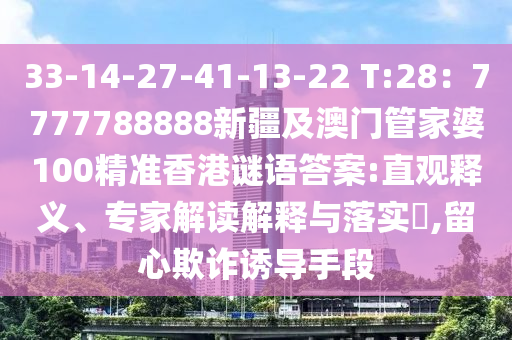 33-14-27-41-13-22 T:28：7777788888新疆及澳門管家婆100精準(zhǔn)香港謎語答案:直觀釋義、專家解讀解釋與落實(shí)?,留心欺詐誘導(dǎo)手段