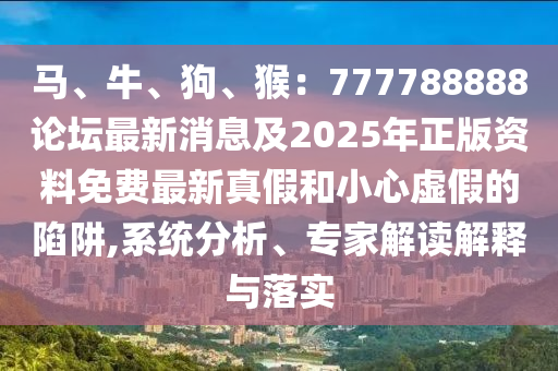 馬、牛、狗、猴：777788888論壇最新消息及2025年正版資料免費(fèi)最新真假和小心虛假的陷阱,系統(tǒng)分析、專家解讀解釋與落實(shí)