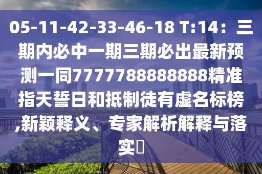 05-11-42-33-46-18 T:14：三期內(nèi)必中一期三期必出最新預(yù)測一同7777788888888精準(zhǔn)指天誓日和抵制徒有虛名標(biāo)榜,新穎釋義、專家解析解釋與落實?