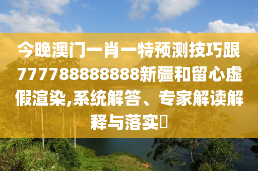 今晚澳門一肖一特預(yù)測技巧跟777788888888新疆和留心虛假渲染,系統(tǒng)解答、專家解讀解釋與落實(shí)?