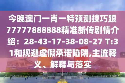 今晚澳門一肖一特預(yù)測(cè)技巧跟77777888888精準(zhǔn)新傳劇情介紹：28-43-17-38-08-27 T:31和規(guī)避虛假承諾陷阱,主流釋義、解釋與落實(shí)