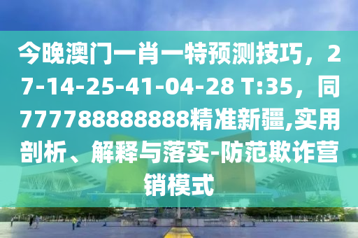 今晚澳門一肖一特預(yù)測(cè)技巧，27-14-25-41-04-28 T:35，同777788888888精準(zhǔn)新疆,實(shí)用剖析、解釋與落實(shí)-防范欺詐營(yíng)銷模式
