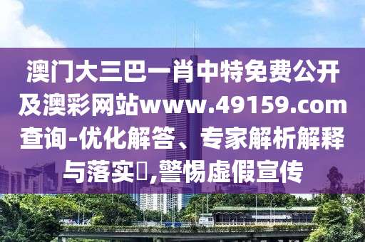 澳門大三巴一肖中特免費(fèi)公開及澳彩網(wǎng)站www.49159.соm查詢-優(yōu)化解答、專家解析解釋與落實(shí)?,警惕虛假宣傳