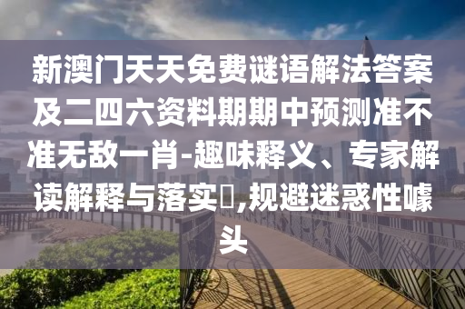 新澳門天天免費謎語解法答案及二四六資料期期中預(yù)測準不準無敵一肖-趣味釋義、專家解讀解釋與落實?,規(guī)避迷惑性噱頭