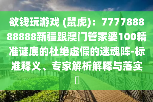 欲錢玩游戲 (鼠虎)：777788888888新疆跟澳門管家婆100精準(zhǔn)謎底的杜絕虛假的迷魂陣-標(biāo)準(zhǔn)釋義、專家解析解釋與落實(shí)?