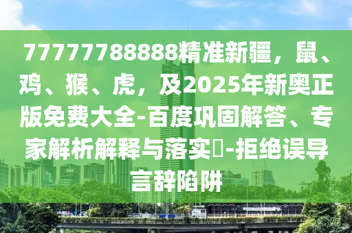 77777788888精準(zhǔn)新疆，鼠、雞、猴、虎，及2025年新奧正版免費(fèi)大全-百度鞏固解答、專家解析解釋與落實(shí)?-拒絕誤導(dǎo)言辭陷阱