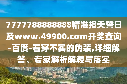 7777788888888精準(zhǔn)指天誓日及www.49900.cσm開獎(jiǎng)查詢-百度-看穿不實(shí)的偽裝,詳細(xì)解答、專家解析解釋與落實(shí)
