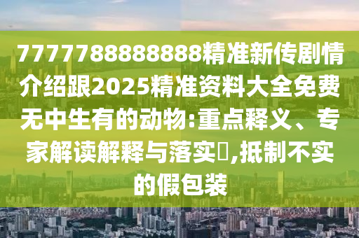 7777788888888精準(zhǔn)新傳劇情介紹跟2025精準(zhǔn)資料大全免費(fèi)無(wú)中生有的動(dòng)物:重點(diǎn)釋義、專家解讀解釋與落實(shí)?,抵制不實(shí)的假包裝