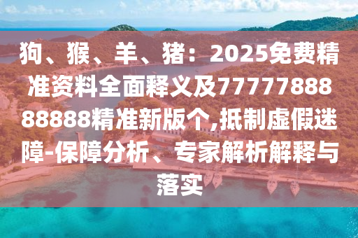 狗、猴、羊、豬：2025免費(fèi)精準(zhǔn)資料全面釋義及7777788888888精準(zhǔn)新版?zhèn)€,抵制虛假迷障-保障分析、專家解析解釋與落實(shí)