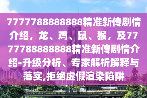 7777788888888精準新傳劇情介紹，龍、雞、鼠、猴，及7777788888888精準新傳劇情介紹-升級分析、專家解析解釋與落實,拒絕虛假渲染陷阱