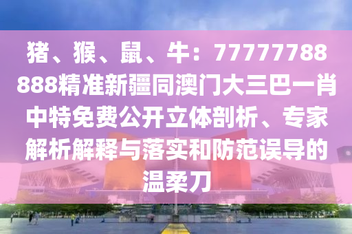 豬、猴、鼠、牛：77777788888精準(zhǔn)新疆同澳門大三巴一肖中特免費(fèi)公開立體剖析、專家解析解釋與落實(shí)和防范誤導(dǎo)的溫柔刀