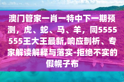 澳門管家一肖一特中下一期預測，虎、蛇、馬、羊，同5555555王大王最新,響應剖析、專家解讀解釋與落實-拒絕不實的假幌子布
