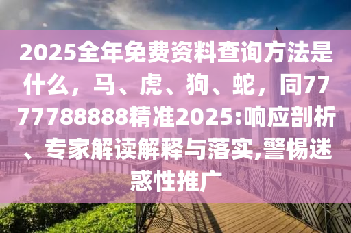 2025全年免費(fèi)資料查詢方法是什么，馬、虎、狗、蛇，同7777788888精準(zhǔn)2025:響應(yīng)剖析、專家解讀解釋與落實(shí),警惕迷惑性推廣